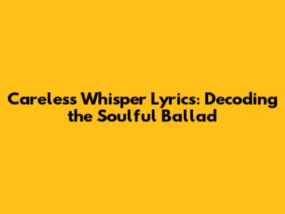 Careless Whisper Lyrics: Decoding the Soulful Ballad