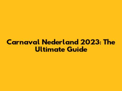 Carnaval Nederland 2023: The Ultimate Guide