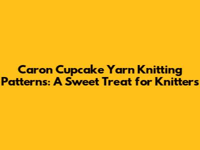 Caron Cupcake Yarn Knitting Patterns: A Sweet Treat for Knitters