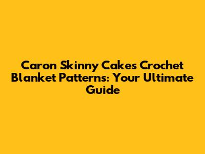 Caron Skinny Cakes Crochet Blanket Patterns: Your Ultimate Guide