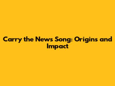 Carry the News Song: Origins and Impact