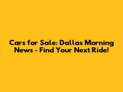 Cars for Sale: Dallas Morning News - Find Your Next Ride!