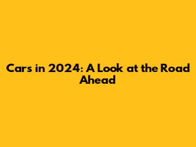 Cars in 2024: A Look at the Road Ahead