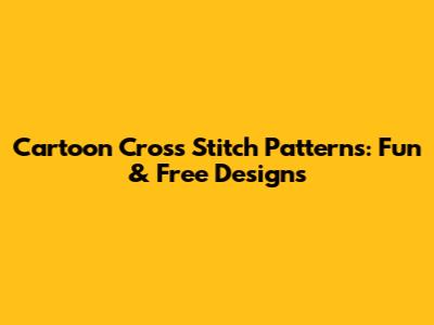 Cartoon Cross Stitch Patterns: Fun & Free Designs