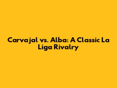Carvajal vs. Alba: A Classic La Liga Rivalry
