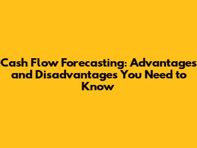 Cash Flow Forecasting: Advantages and Disadvantages You Need to Know