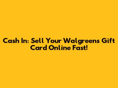Cash In: Sell Your Walgreens Gift Card Online Fast!