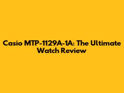 Casio MTP-1129A-1A: The Ultimate Watch Review