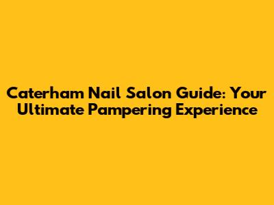 Caterham Nail Salon Guide: Your Ultimate Pampering Experience