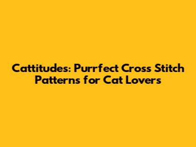 Cattitudes: Purrfect Cross Stitch Patterns for Cat Lovers