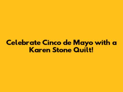 Celebrate Cinco de Mayo with a Karen Stone Quilt!