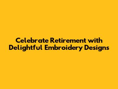 Celebrate Retirement with Delightful Embroidery Designs