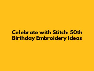 Celebrate with Stitch: 50th Birthday Embroidery Ideas