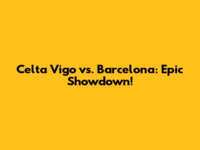 Celta Vigo vs. Barcelona: Epic Showdown!