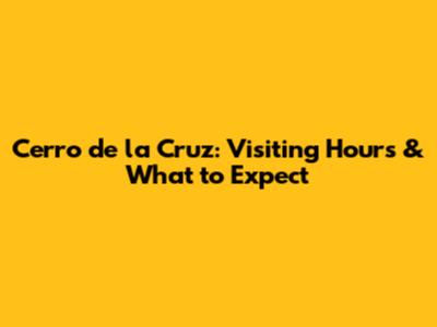 Cerro de la Cruz: Visiting Hours & What to Expect