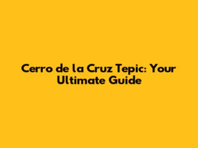 Cerro de la Cruz Tepic: Your Ultimate Guide