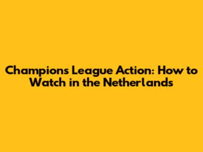 Champions League Action: How to Watch in the Netherlands