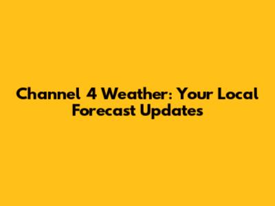 Channel 4 Weather: Your Local Forecast Updates