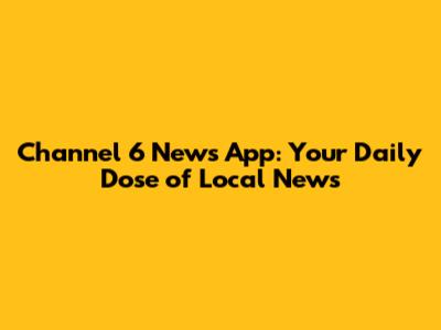 Channel 6 News App: Your Daily Dose of Local News