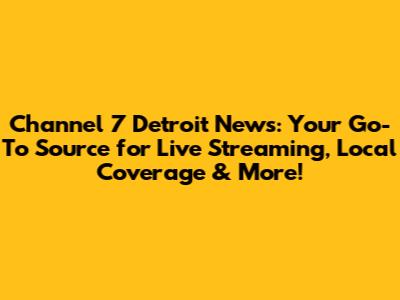 Channel 7 Detroit News: Your Go-To Source for Live Streaming, Local Coverage & More!