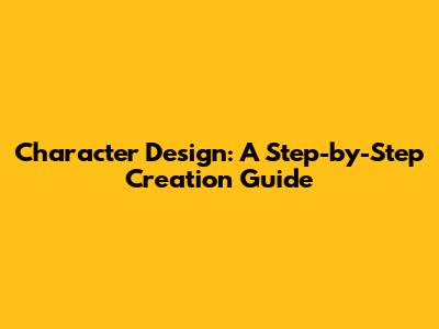 Character Design: A Step-by-Step Creation Guide