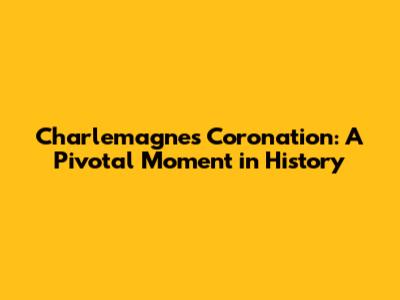 Charlemagne's Coronation: A Pivotal Moment in History