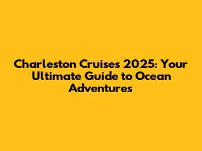Charleston Cruises 2025: Your Ultimate Guide to Ocean Adventures