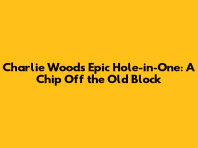Charlie Woods' Epic Hole-in-One: A Chip Off the Old Block