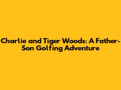 Charlie and Tiger Woods: A Father-Son Golfing Adventure