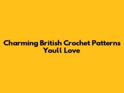 Charming British Crochet Patterns You'll Love