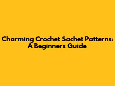 Charming Crochet Sachet Patterns: A Beginner's Guide