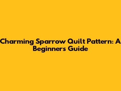 Charming Sparrow Quilt Pattern: A Beginner's Guide