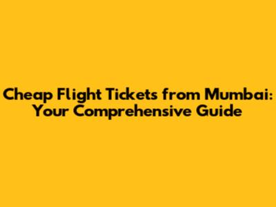 Cheap Flight Tickets from Mumbai: Your Comprehensive Guide