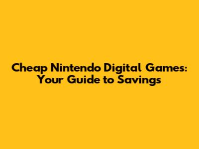 Cheap Nintendo Digital Games: Your Guide to Savings