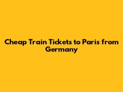 Cheap Train Tickets to Paris from Germany