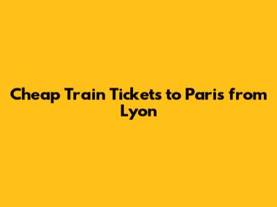 Cheap Train Tickets to Paris from Lyon