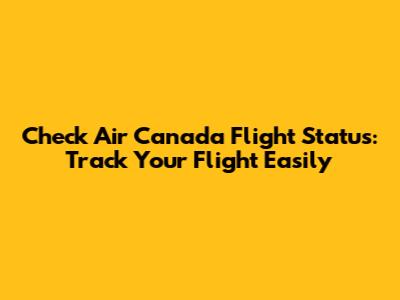 Check Air Canada Flight Status: Track Your Flight Easily