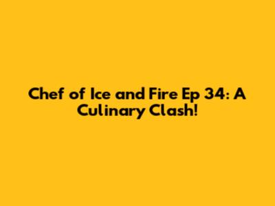 Chef of Ice and Fire Ep 34: A Culinary Clash!