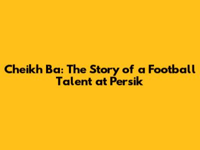 Cheikh Ba: The Story of a Football Talent at Persik
