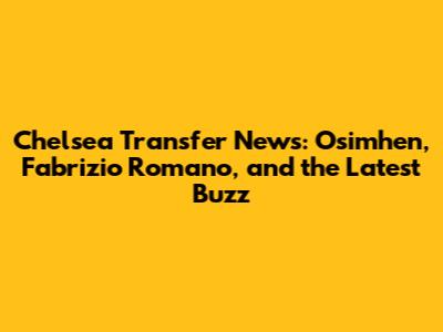 Chelsea Transfer News: Osimhen, Fabrizio Romano, and the Latest Buzz