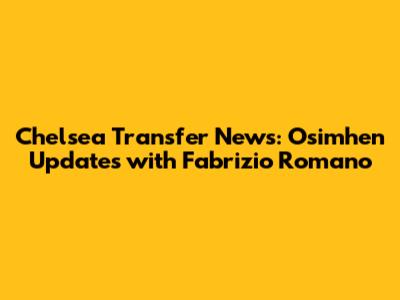 Chelsea Transfer News: Osimhen Updates with Fabrizio Romano