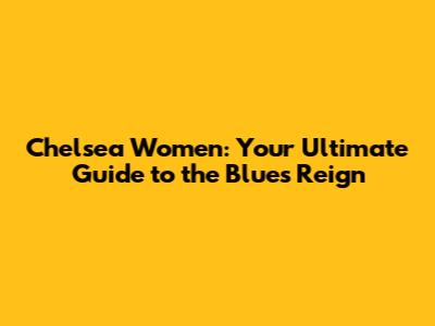 Chelsea Women: Your Ultimate Guide to the Blues' Reign