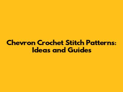Chevron Crochet Stitch Patterns: Ideas and Guides