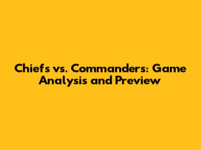 Chiefs vs. Commanders: Game Analysis and Preview