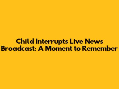 Child Interrupts Live News Broadcast: A Moment to Remember