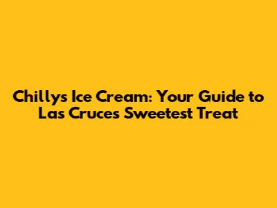 Chilly's Ice Cream: Your Guide to Las Cruces' Sweetest Treat