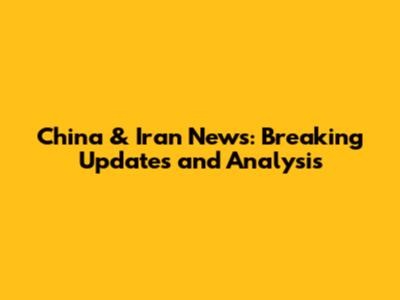 China & Iran News: Breaking Updates and Analysis
