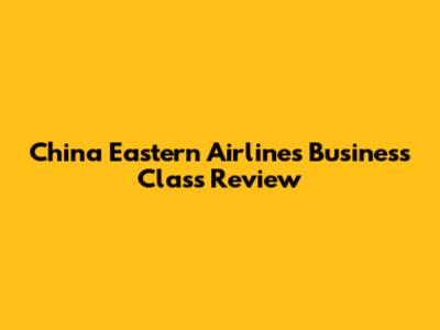 China Eastern Airlines Business Class Review