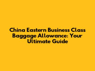 China Eastern Business Class Baggage Allowance: Your Ultimate Guide