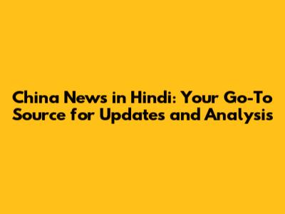 China News in Hindi: Your Go-To Source for Updates and Analysis